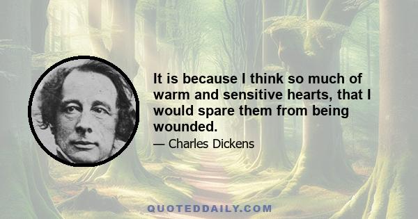 It is because I think so much of warm and sensitive hearts, that I would spare them from being wounded.