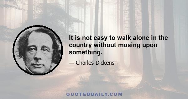 It is not easy to walk alone in the country without musing upon something.