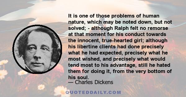 It is one of those problems of human nature, which may be noted down, but not solved; - although Ralph felt no remorse at that moment for his conduct towards the innocent, true-hearted girl; although his libertine