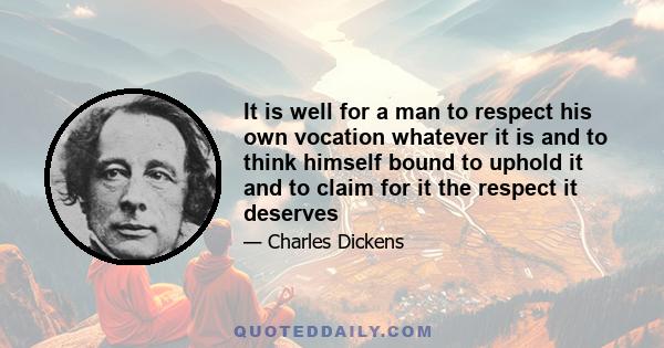 It is well for a man to respect his own vocation whatever it is and to think himself bound to uphold it and to claim for it the respect it deserves