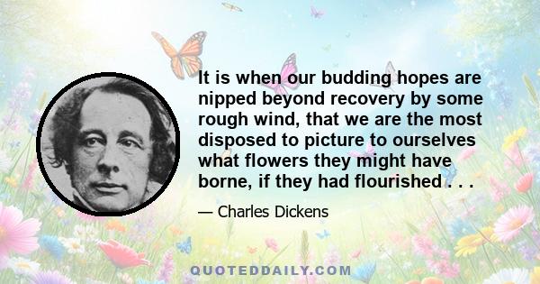 It is when our budding hopes are nipped beyond recovery by some rough wind, that we are the most disposed to picture to ourselves what flowers they might have borne, if they had flourished . . .