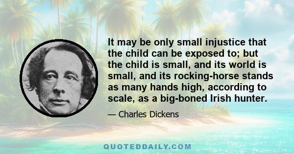 It may be only small injustice that the child can be exposed to; but the child is small, and its world is small, and its rocking-horse stands as many hands high, according to scale, as a big-boned Irish hunter.