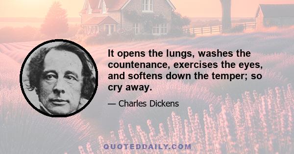 It opens the lungs, washes the countenance, exercises the eyes, and softens down the temper; so cry away.