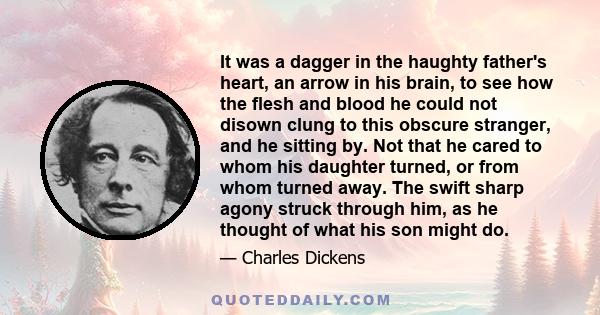 It was a dagger in the haughty father's heart, an arrow in his brain, to see how the flesh and blood he could not disown clung to this obscure stranger, and he sitting by. Not that he cared to whom his daughter turned,