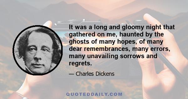 It was a long and gloomy night that gathered on me, haunted by the ghosts of many hopes, of many dear remembrances, many errors, many unavailing sorrows and regrets.