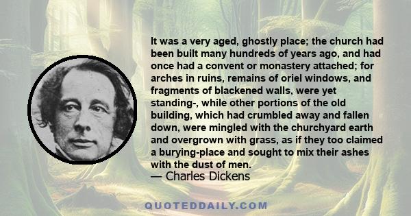 It was a very aged, ghostly place; the church had been built many hundreds of years ago, and had once had a convent or monastery attached; for arches in ruins, remains of oriel windows, and fragments of blackened walls, 