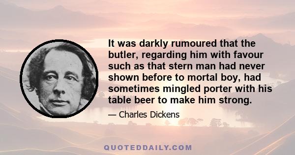 It was darkly rumoured that the butler, regarding him with favour such as that stern man had never shown before to mortal boy, had sometimes mingled porter with his table beer to make him strong.