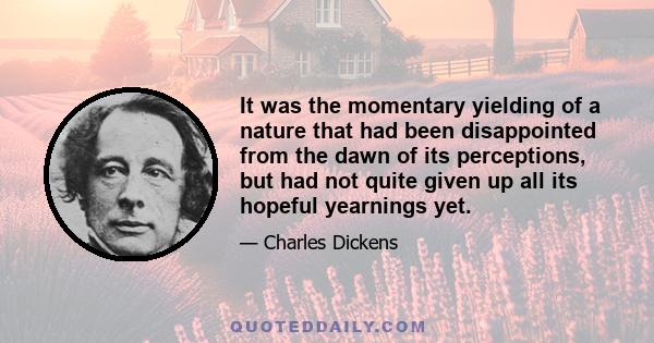 It was the momentary yielding of a nature that had been disappointed from the dawn of its perceptions, but had not quite given up all its hopeful yearnings yet.