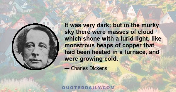 It was very dark; but in the murky sky there were masses of cloud which shone with a lurid light, like monstrous heaps of copper that had been heated in a furnace, and were growing cold.