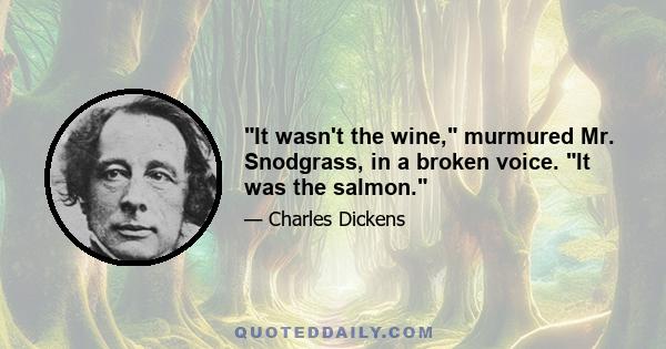 It wasn't the wine, murmured Mr. Snodgrass, in a broken voice. It was the salmon.