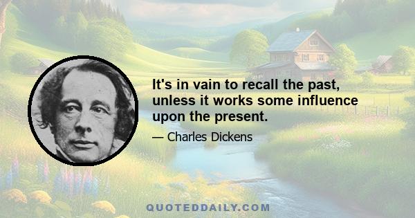 It's in vain to recall the past, unless it works some influence upon the present.