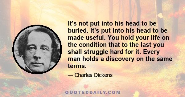 It's not put into his head to be buried. It's put into his head to be made useful. You hold your life on the condition that to the last you shall struggle hard for it. Every man holds a discovery on the same terms.