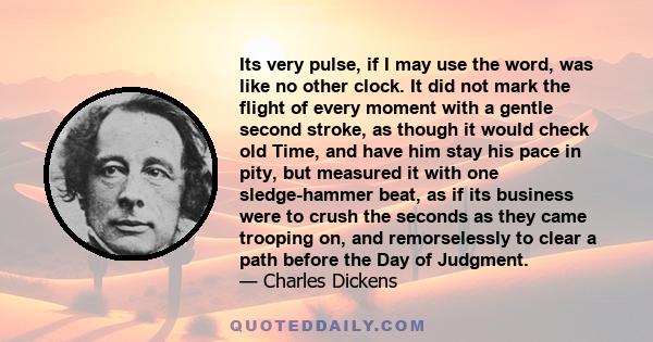 Its very pulse, if I may use the word, was like no other clock. It did not mark the flight of every moment with a gentle second stroke, as though it would check old Time, and have him stay his pace in pity, but measured 