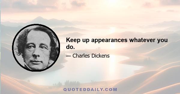 Keep up appearances whatever you do.