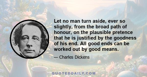 Let no man turn aside, ever so slightly, from the broad path of honour, on the plausible pretence that he is justified by the goodness of his end. All good ends can be worked out by good means.