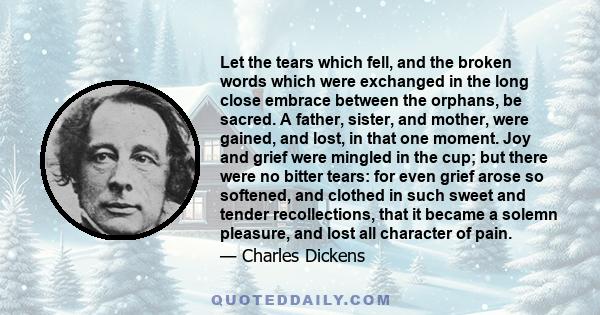 Let the tears which fell, and the broken words which were exchanged in the long close embrace between the orphans, be sacred. A father, sister, and mother, were gained, and lost, in that one moment. Joy and grief were