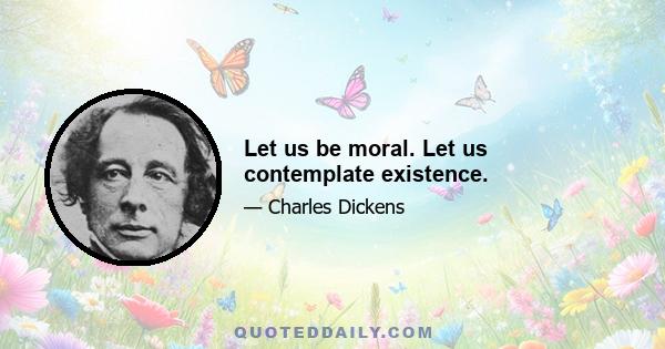 Let us be moral. Let us contemplate existence.