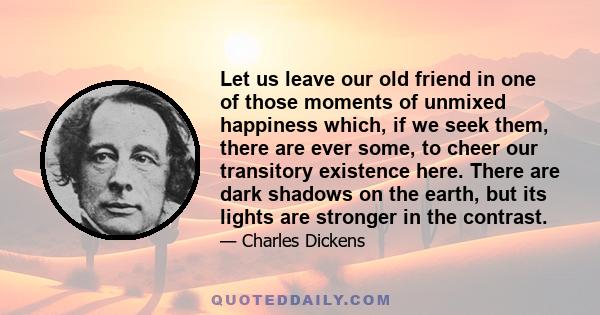 Let us leave our old friend in one of those moments of unmixed happiness which, if we seek them, there are ever some, to cheer our transitory existence here. There are dark shadows on the earth, but its lights are