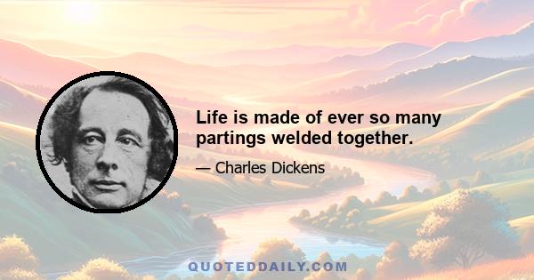 Life is made of ever so many partings welded together.