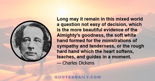 Long may it remain in this mixed world a question not easy of decision, which is the more beautiful evidence of the Almighty's goodness, the soft white hand formed for the ministrations of sympathy and tenderness, or