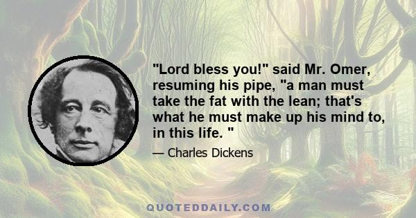 Lord bless you! said Mr. Omer, resuming his pipe, a man must take the fat with the lean; that's what he must make up his mind to, in this life. 