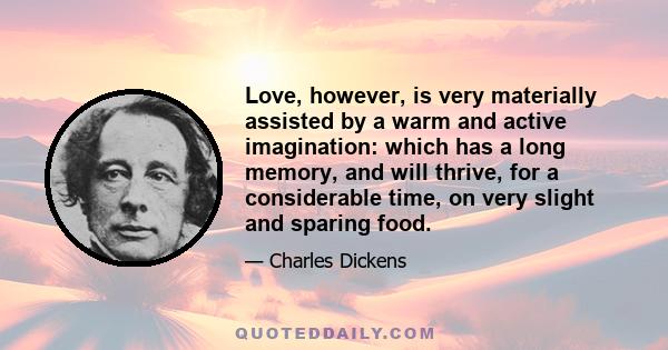 Love, however, is very materially assisted by a warm and active imagination: which has a long memory, and will thrive, for a considerable time, on very slight and sparing food.