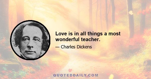 Love is in all things a most wonderful teacher.