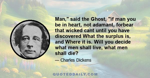 Man, said the Ghost, if man you be in heart, not adamant, forbear that wicked cant until you have discovered What the surplus is, and Where it is. Will you decide what men shall live, what men shall die?