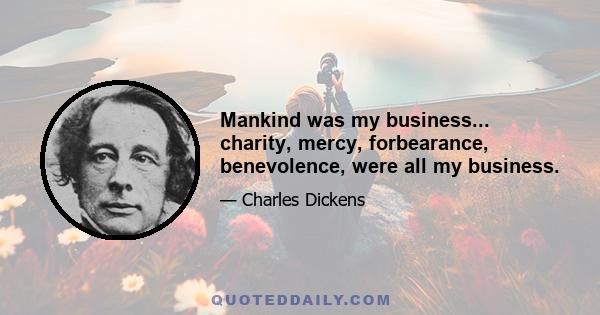 Mankind was my business... charity, mercy, forbearance, benevolence, were all my business.