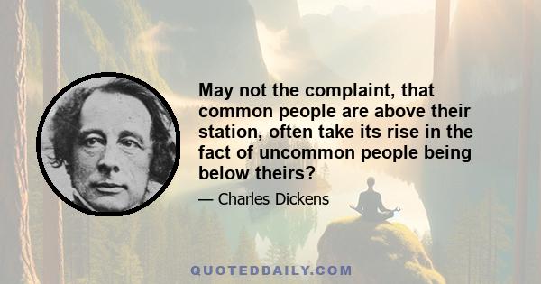 May not the complaint, that common people are above their station, often take its rise in the fact of uncommon people being below theirs?