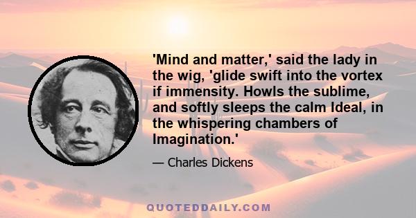 'Mind and matter,' said the lady in the wig, 'glide swift into the vortex if immensity. Howls the sublime, and softly sleeps the calm Ideal, in the whispering chambers of Imagination.'