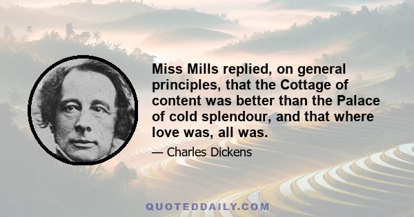 Miss Mills replied, on general principles, that the Cottage of content was better than the Palace of cold splendour, and that where love was, all was.