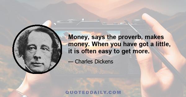 Money, says the proverb, makes money. When you have got a little, it is often easy to get more.