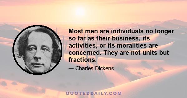 Most men are individuals no longer so far as their business, its activities, or its moralities are concerned. They are not units but fractions.