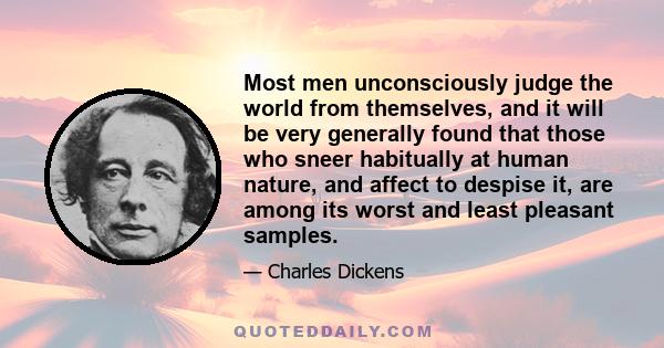 Most men unconsciously judge the world from themselves, and it will be very generally found that those who sneer habitually at human nature, and affect to despise it, are among its worst and least pleasant samples.