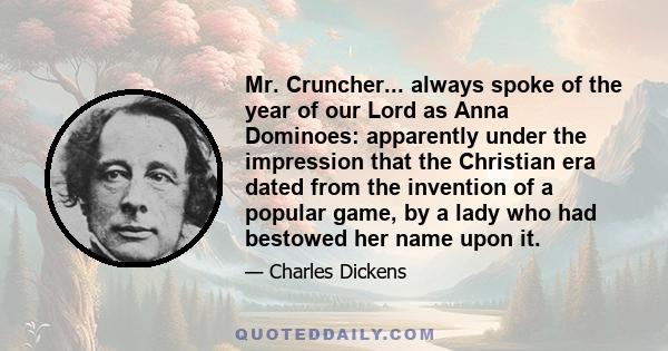 Mr. Cruncher... always spoke of the year of our Lord as Anna Dominoes: apparently under the impression that the Christian era dated from the invention of a popular game, by a lady who had bestowed her name upon it.