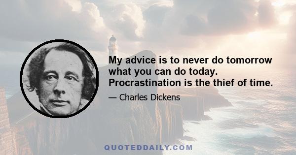 My advice is to never do tomorrow what you can do today. Procrastination is the thief of time.