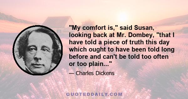 My comfort is, said Susan, looking back at Mr. Dombey, that I have told a piece of truth this day which ought to have been told long before and can't be told too often or too plain...