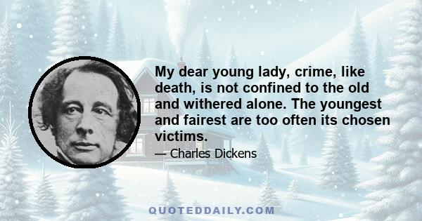 My dear young lady, crime, like death, is not confined to the old and withered alone. The youngest and fairest are too often its chosen victims.