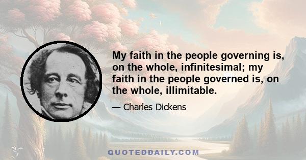 My faith in the people governing is, on the whole, infinitesimal; my faith in the people governed is, on the whole, illimitable.