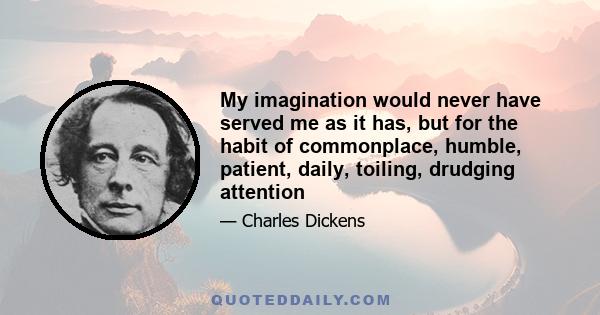 My imagination would never have served me as it has, but for the habit of commonplace, humble, patient, daily, toiling, drudging attention