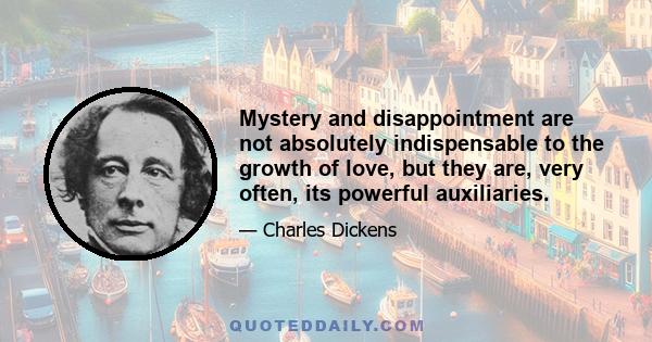 Mystery and disappointment are not absolutely indispensable to the growth of love, but they are, very often, its powerful auxiliaries.