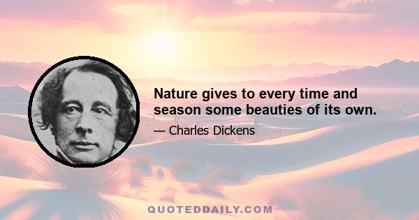 Nature gives to every time and season some beauties of its own.