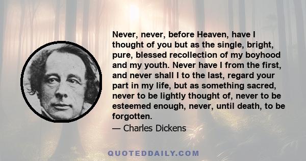 Never, never, before Heaven, have I thought of you but as the single, bright, pure, blessed recollection of my boyhood and my youth. Never have I from the first, and never shall I to the last, regard your part in my