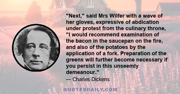 Next, said Mrs Wilfer with a wave of her gloves, expressive of abdication under protest from the culinary throne, I would recommend examination of the bacon in the saucepan on the fire, and also of the potatoes by the