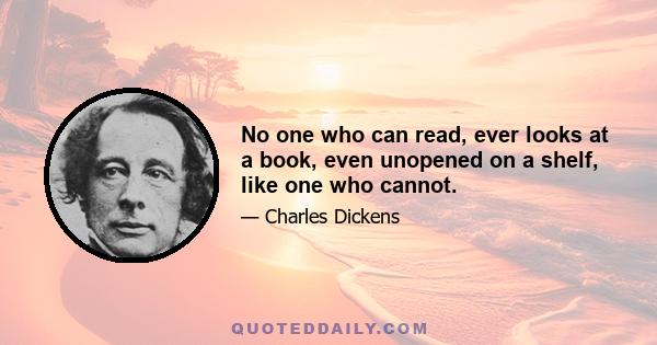 No one who can read, ever looks at a book, even unopened on a shelf, like one who cannot.