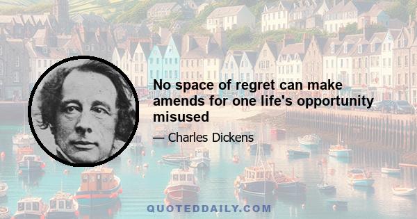 No space of regret can make amends for one life's opportunity misused