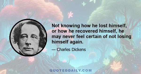 Not knowing how he lost himself, or how he recovered himself, he may never feel certain of not losing himself again.