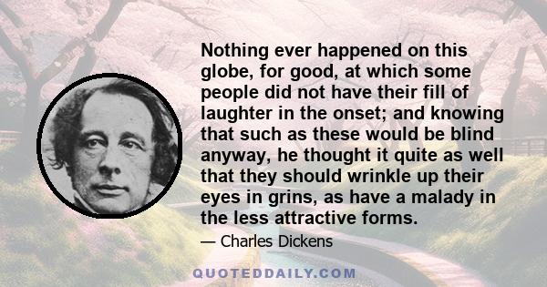 Nothing ever happened on this globe, for good, at which some people did not have their fill of laughter in the onset; and knowing that such as these would be blind anyway, he thought it quite as well that they should