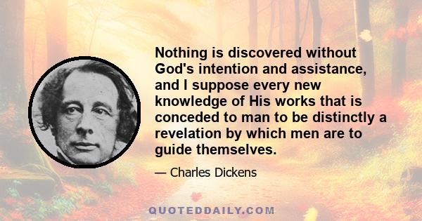 Nothing is discovered without God's intention and assistance, and I suppose every new knowledge of His works that is conceded to man to be distinctly a revelation by which men are to guide themselves.